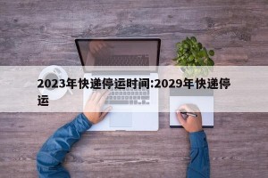 2023年快递停运时间:2029年快递停运
