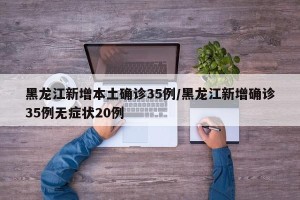 黑龙江新增本土确诊35例/黑龙江新增确诊35例无症状20例