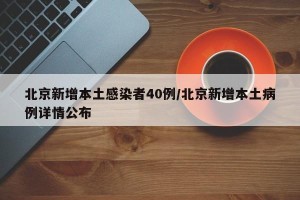 北京新增本土感染者40例/北京新增本土病例详情公布
