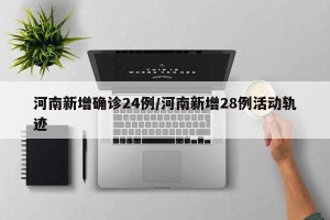 河南新增确诊24例/河南新增28例活动轨迹