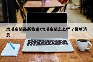 本溪疫情最新情况/本溪疫情怎么样了最新消息