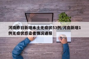 河南昨日新增本土无症状53例/河南新增1例无症状感染者情况通报
