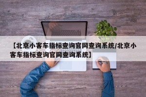 【北京小客车指标查询官网查询系统/北京小客车指标查询官网查询系统】