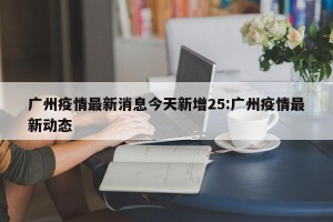 广州疫情最新消息今天新增25:广州疫情最新动态