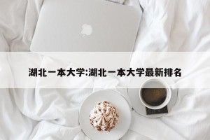 湖北一本大学:湖北一本大学最新排名