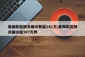 美国新冠肺炎确诊数超141万/美国新冠肺炎确诊超507万例