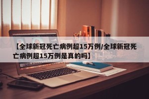 【全球新冠死亡病例超15万例/全球新冠死亡病例超15万例是真的吗】