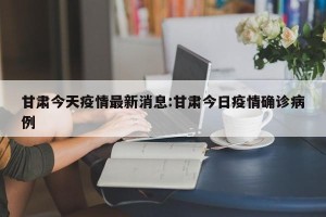 甘肃今天疫情最新消息:甘肃今日疫情确诊病例