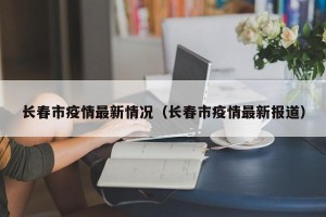 长春市疫情最新情况（长春市疫情最新报道）