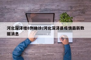 河北深泽增8例确诊/河北深泽县疫情最新数据消息