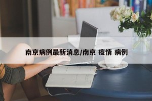 南京病例最新消息/南京 疫情 病例