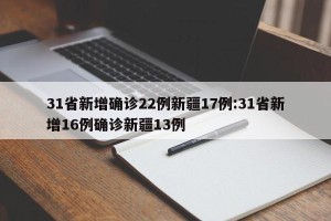 31省新增确诊22例新疆17例:31省新增16例确诊新疆13例