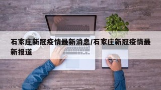 石家庄新冠疫情最新消息/石家庄新冠疫情最新报道
