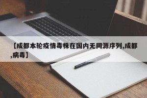 【成都本轮疫情毒株在国内无同源序列,成都,病毒】