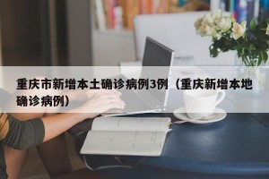 重庆市新增本土确诊病例3例（重庆新增本地确诊病例）