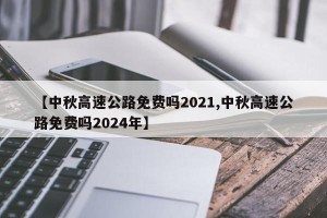 【中秋高速公路免费吗2021,中秋高速公路免费吗2024年】
