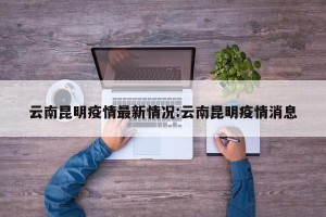 云南昆明疫情最新情况:云南昆明疫情消息